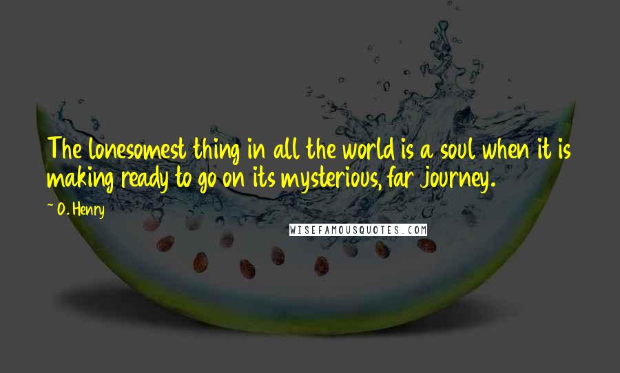 O. Henry Quotes: The lonesomest thing in all the world is a soul when it is making ready to go on its mysterious, far journey.