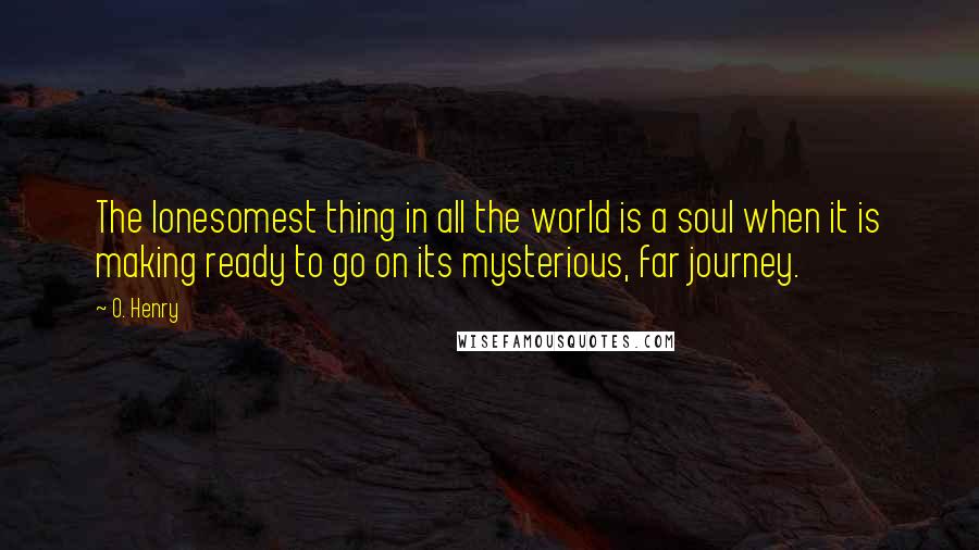 O. Henry Quotes: The lonesomest thing in all the world is a soul when it is making ready to go on its mysterious, far journey.