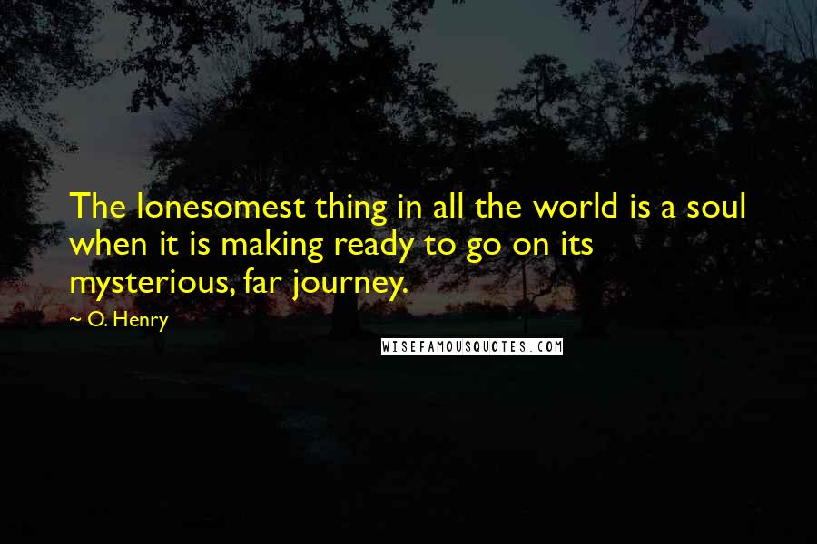 O. Henry Quotes: The lonesomest thing in all the world is a soul when it is making ready to go on its mysterious, far journey.