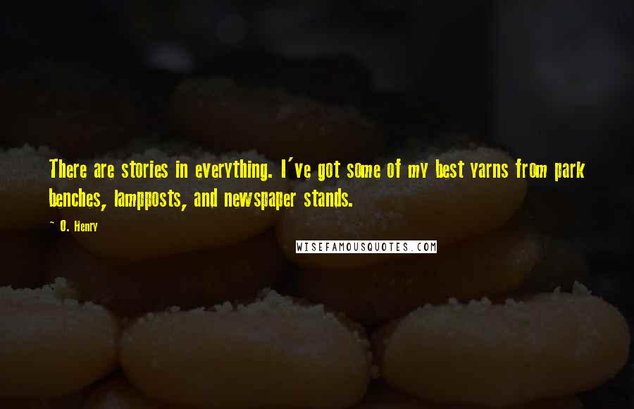 O. Henry Quotes: There are stories in everything. I've got some of my best yarns from park benches, lampposts, and newspaper stands.