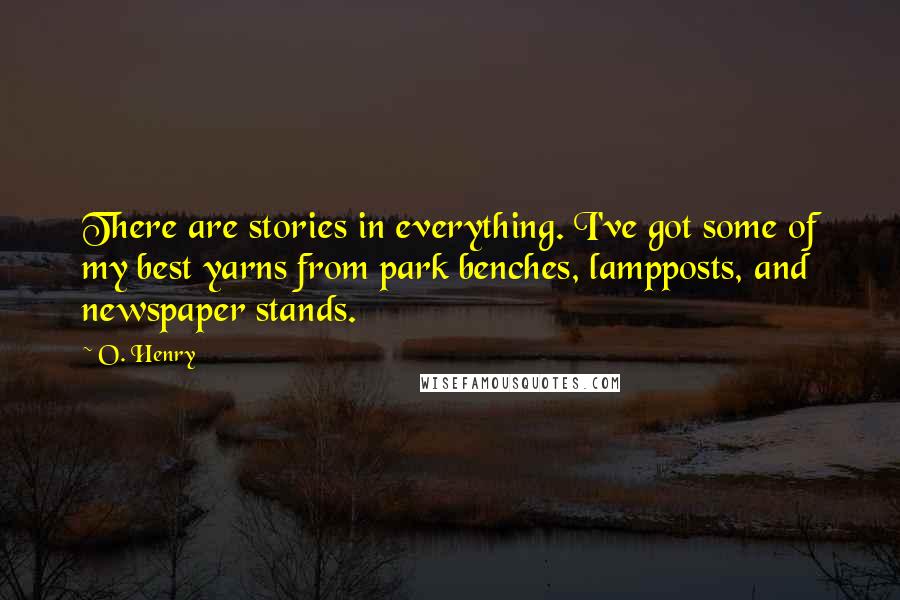 O. Henry Quotes: There are stories in everything. I've got some of my best yarns from park benches, lampposts, and newspaper stands.