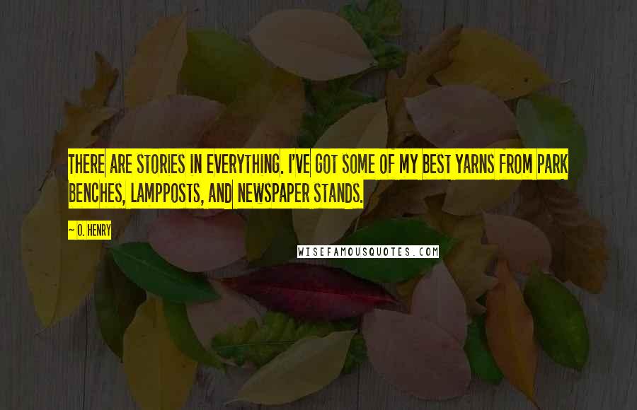 O. Henry Quotes: There are stories in everything. I've got some of my best yarns from park benches, lampposts, and newspaper stands.