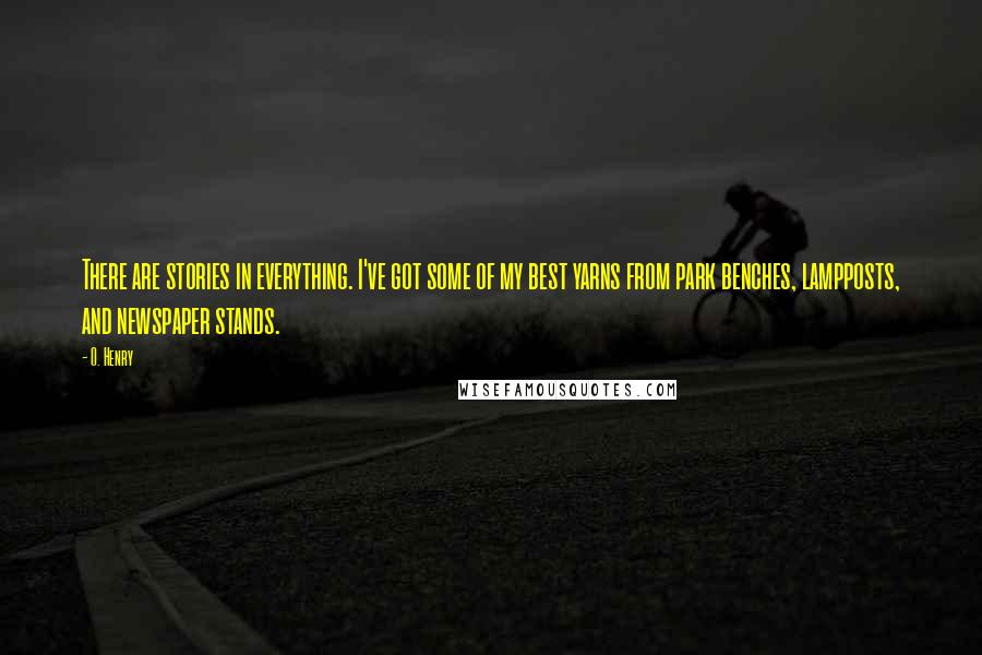 O. Henry Quotes: There are stories in everything. I've got some of my best yarns from park benches, lampposts, and newspaper stands.