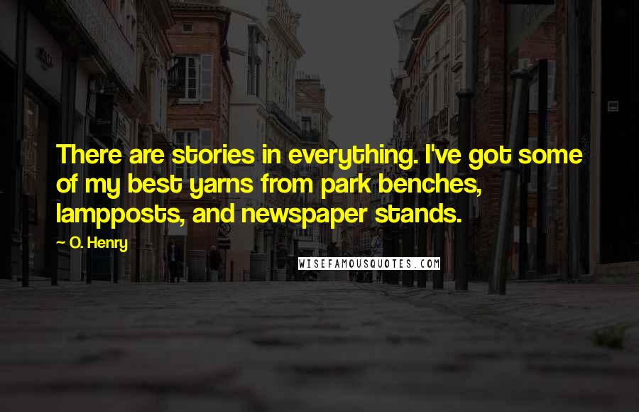 O. Henry Quotes: There are stories in everything. I've got some of my best yarns from park benches, lampposts, and newspaper stands.