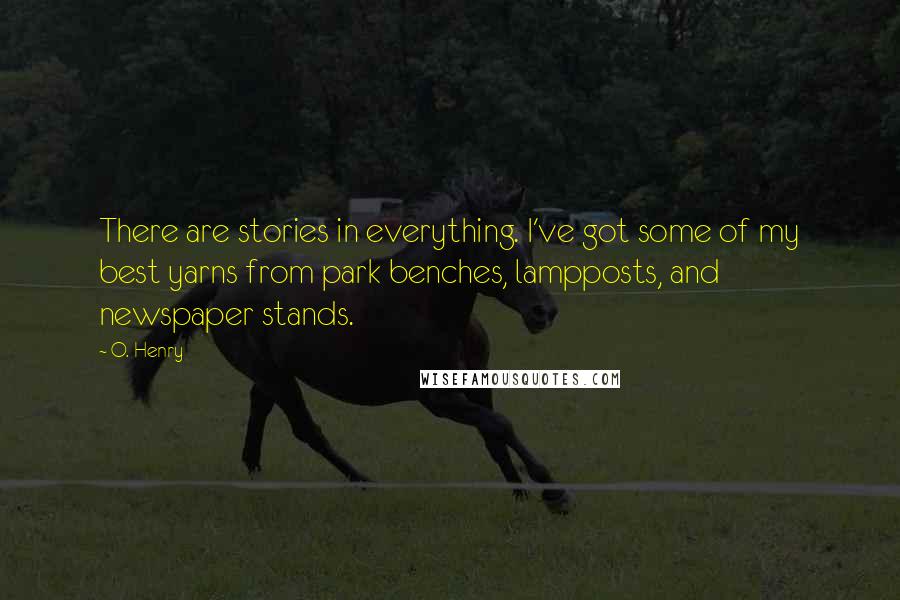 O. Henry Quotes: There are stories in everything. I've got some of my best yarns from park benches, lampposts, and newspaper stands.