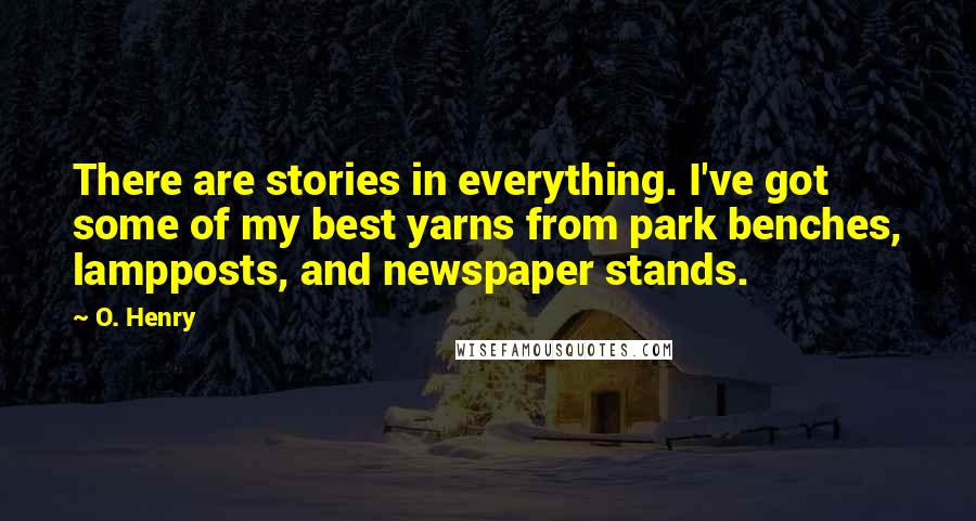 O. Henry Quotes: There are stories in everything. I've got some of my best yarns from park benches, lampposts, and newspaper stands.