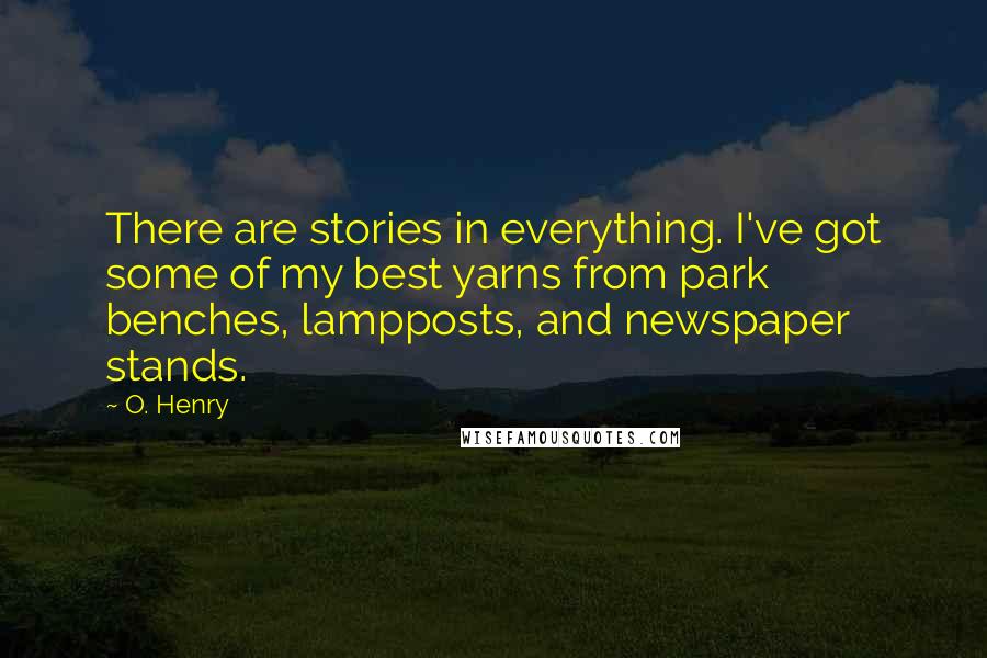 O. Henry Quotes: There are stories in everything. I've got some of my best yarns from park benches, lampposts, and newspaper stands.