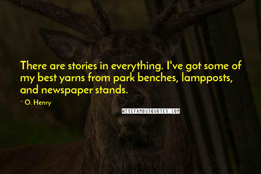 O. Henry Quotes: There are stories in everything. I've got some of my best yarns from park benches, lampposts, and newspaper stands.