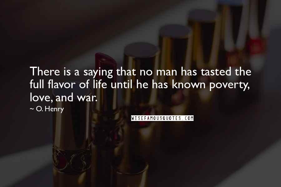 O. Henry Quotes: There is a saying that no man has tasted the full flavor of life until he has known poverty, love, and war.