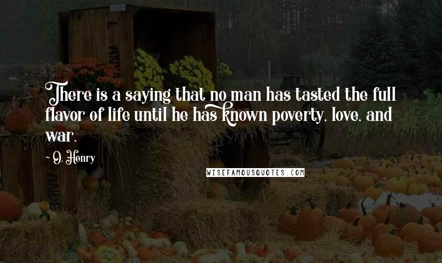 O. Henry Quotes: There is a saying that no man has tasted the full flavor of life until he has known poverty, love, and war.