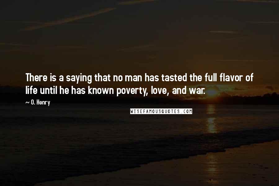O. Henry Quotes: There is a saying that no man has tasted the full flavor of life until he has known poverty, love, and war.