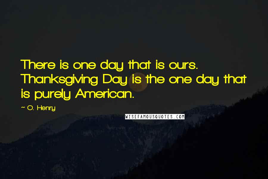 O. Henry Quotes: There is one day that is ours. Thanksgiving Day is the one day that is purely American.
