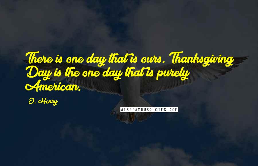 O. Henry Quotes: There is one day that is ours. Thanksgiving Day is the one day that is purely American.