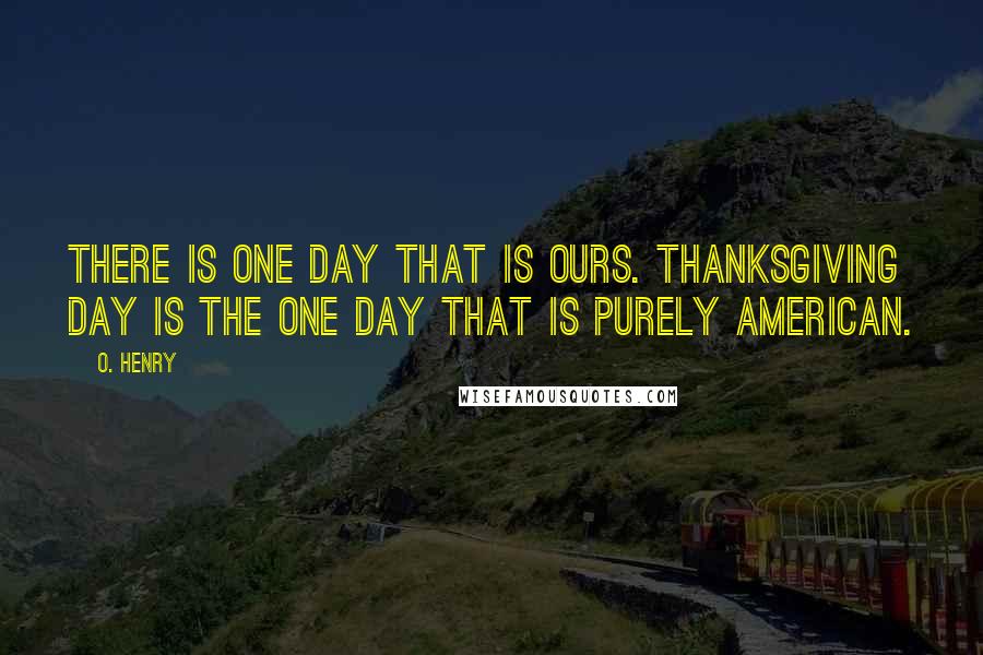 O. Henry Quotes: There is one day that is ours. Thanksgiving Day is the one day that is purely American.