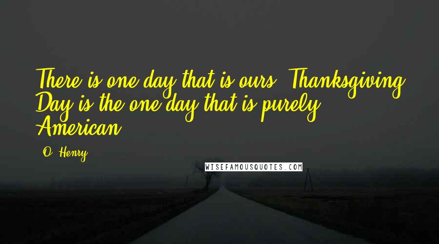 O. Henry Quotes: There is one day that is ours. Thanksgiving Day is the one day that is purely American.