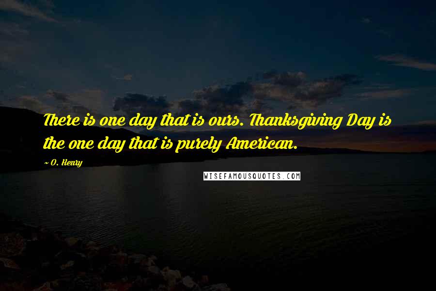O. Henry Quotes: There is one day that is ours. Thanksgiving Day is the one day that is purely American.