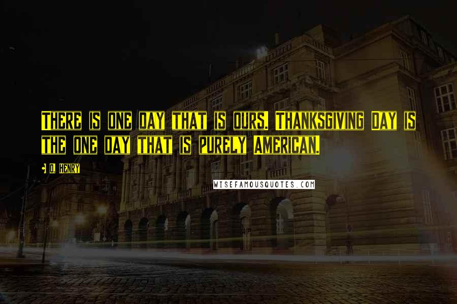 O. Henry Quotes: There is one day that is ours. Thanksgiving Day is the one day that is purely American.