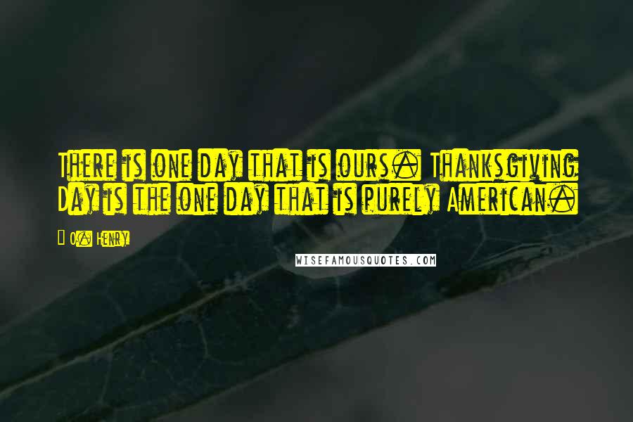 O. Henry Quotes: There is one day that is ours. Thanksgiving Day is the one day that is purely American.