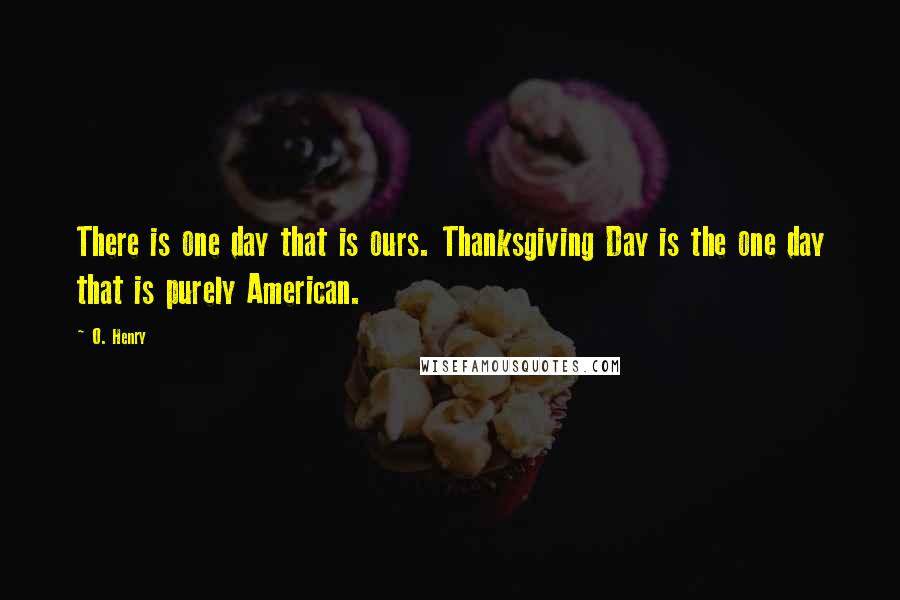O. Henry Quotes: There is one day that is ours. Thanksgiving Day is the one day that is purely American.