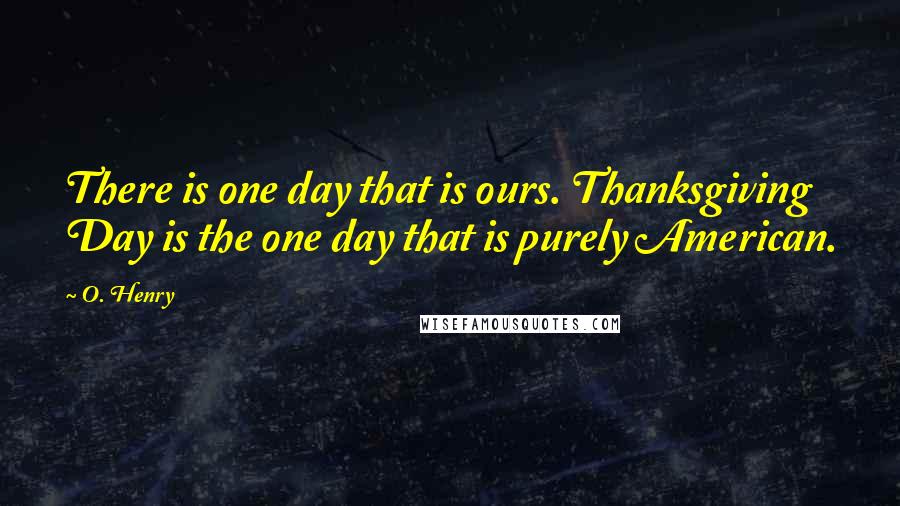 O. Henry Quotes: There is one day that is ours. Thanksgiving Day is the one day that is purely American.