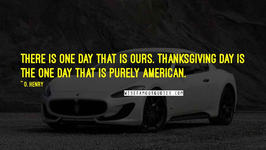 O. Henry Quotes: There is one day that is ours. Thanksgiving Day is the one day that is purely American.