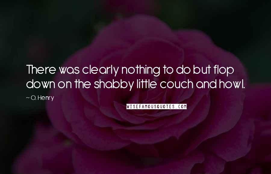 O. Henry Quotes: There was clearly nothing to do but flop down on the shabby little couch and howl.