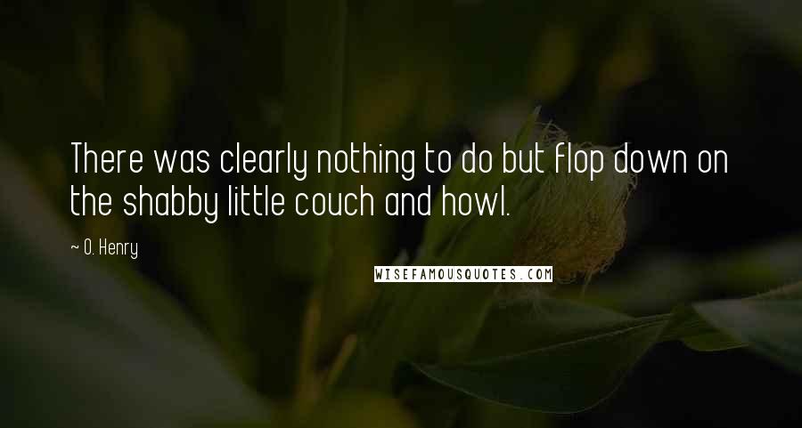 O. Henry Quotes: There was clearly nothing to do but flop down on the shabby little couch and howl.