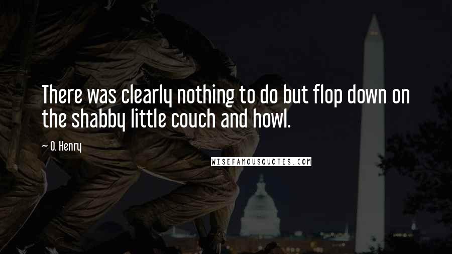 O. Henry Quotes: There was clearly nothing to do but flop down on the shabby little couch and howl.