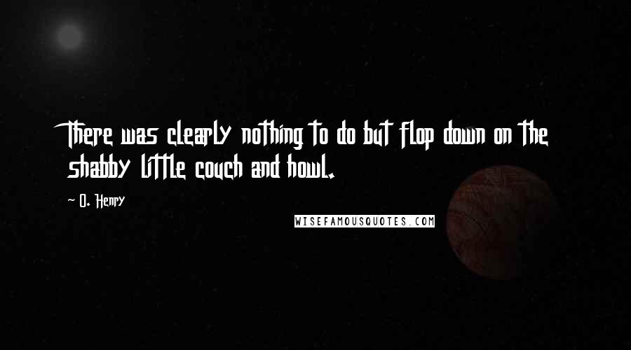 O. Henry Quotes: There was clearly nothing to do but flop down on the shabby little couch and howl.