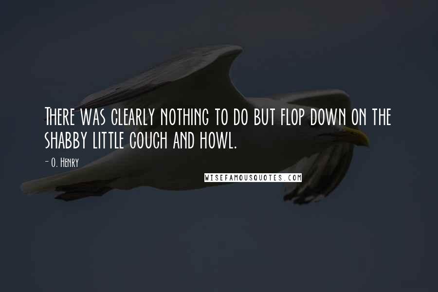 O. Henry Quotes: There was clearly nothing to do but flop down on the shabby little couch and howl.
