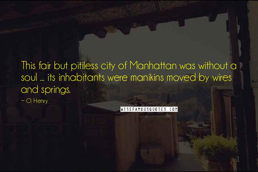 O. Henry Quotes: This fair but pitiless city of Manhattan was without a soul ... its inhabitants were manikins moved by wires and springs.