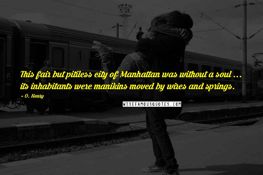O. Henry Quotes: This fair but pitiless city of Manhattan was without a soul ... its inhabitants were manikins moved by wires and springs.