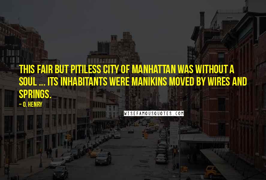 O. Henry Quotes: This fair but pitiless city of Manhattan was without a soul ... its inhabitants were manikins moved by wires and springs.