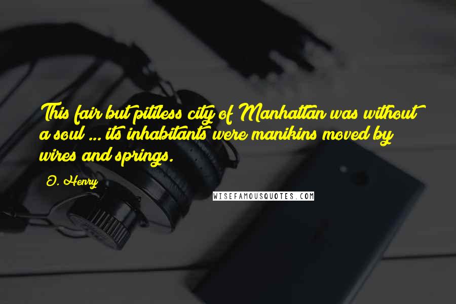 O. Henry Quotes: This fair but pitiless city of Manhattan was without a soul ... its inhabitants were manikins moved by wires and springs.