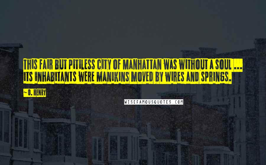 O. Henry Quotes: This fair but pitiless city of Manhattan was without a soul ... its inhabitants were manikins moved by wires and springs.