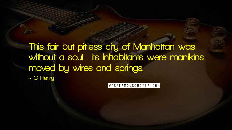 O. Henry Quotes: This fair but pitiless city of Manhattan was without a soul ... its inhabitants were manikins moved by wires and springs.