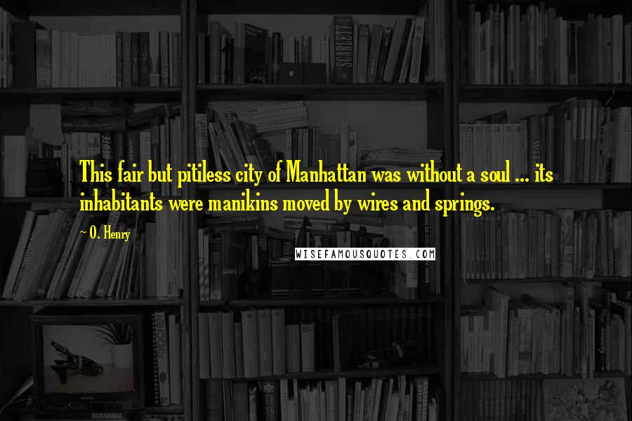 O. Henry Quotes: This fair but pitiless city of Manhattan was without a soul ... its inhabitants were manikins moved by wires and springs.