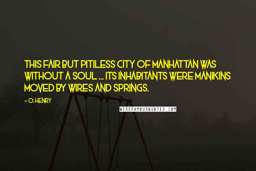 O. Henry Quotes: This fair but pitiless city of Manhattan was without a soul ... its inhabitants were manikins moved by wires and springs.