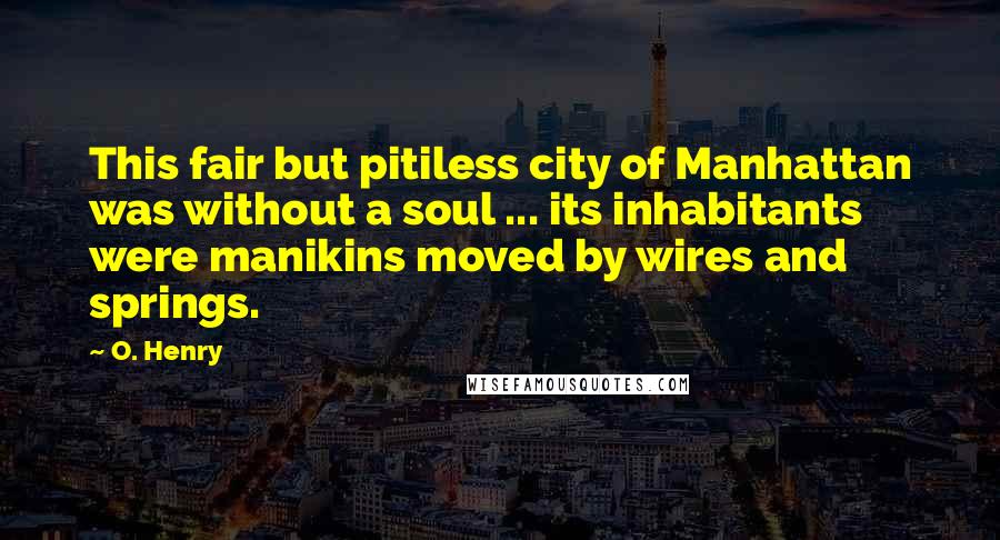 O. Henry Quotes: This fair but pitiless city of Manhattan was without a soul ... its inhabitants were manikins moved by wires and springs.