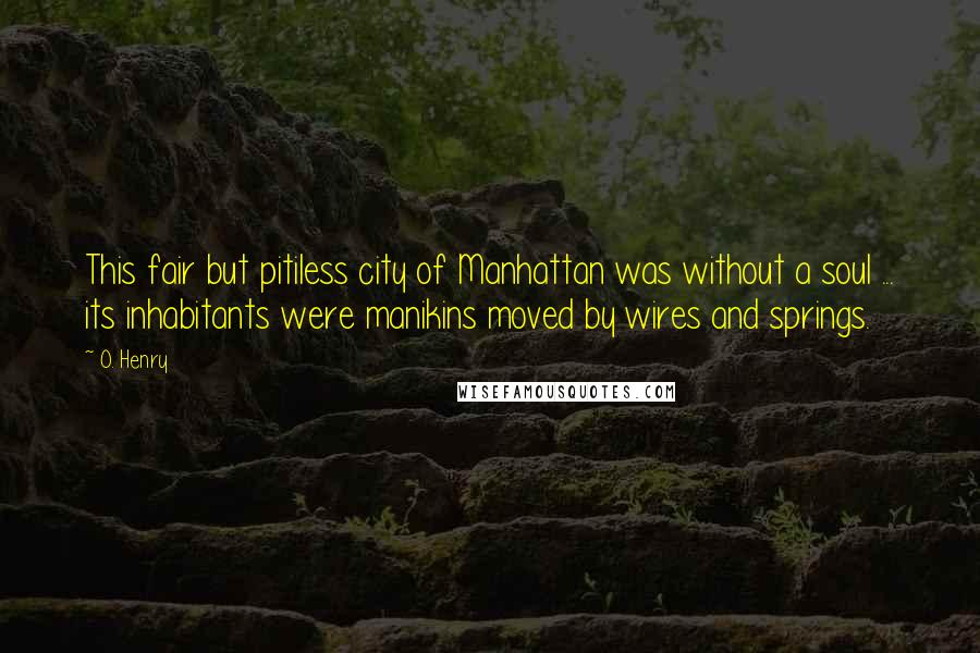 O. Henry Quotes: This fair but pitiless city of Manhattan was without a soul ... its inhabitants were manikins moved by wires and springs.