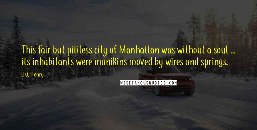 O. Henry Quotes: This fair but pitiless city of Manhattan was without a soul ... its inhabitants were manikins moved by wires and springs.