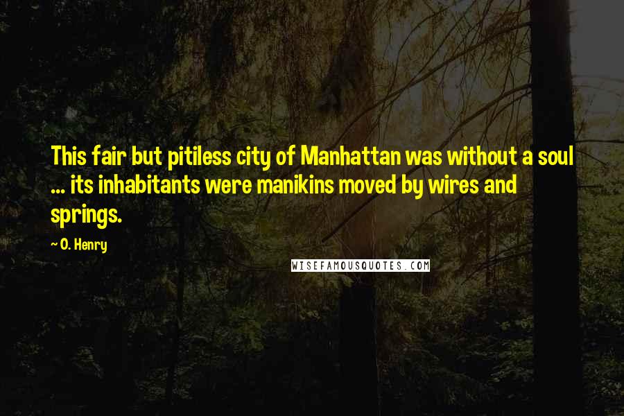 O. Henry Quotes: This fair but pitiless city of Manhattan was without a soul ... its inhabitants were manikins moved by wires and springs.