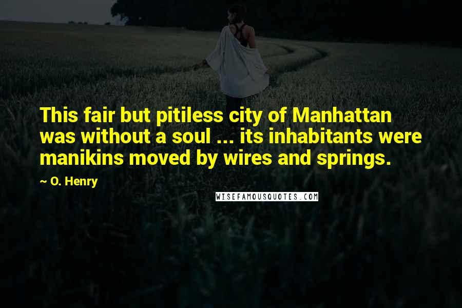 O. Henry Quotes: This fair but pitiless city of Manhattan was without a soul ... its inhabitants were manikins moved by wires and springs.