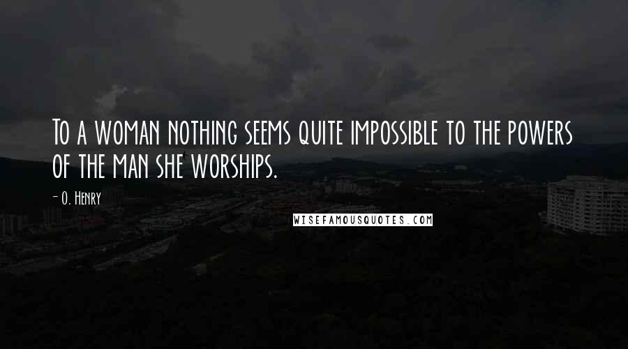 O. Henry Quotes: To a woman nothing seems quite impossible to the powers of the man she worships.