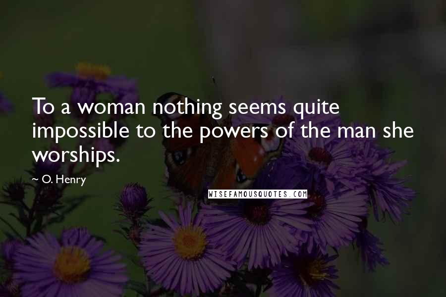 O. Henry Quotes: To a woman nothing seems quite impossible to the powers of the man she worships.
