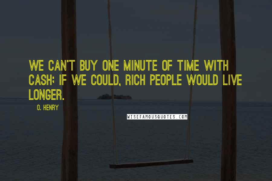 O. Henry Quotes: We can't buy one minute of time with cash; if we could, rich people would live longer.