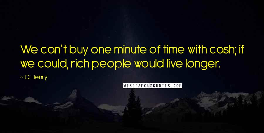 O. Henry Quotes: We can't buy one minute of time with cash; if we could, rich people would live longer.