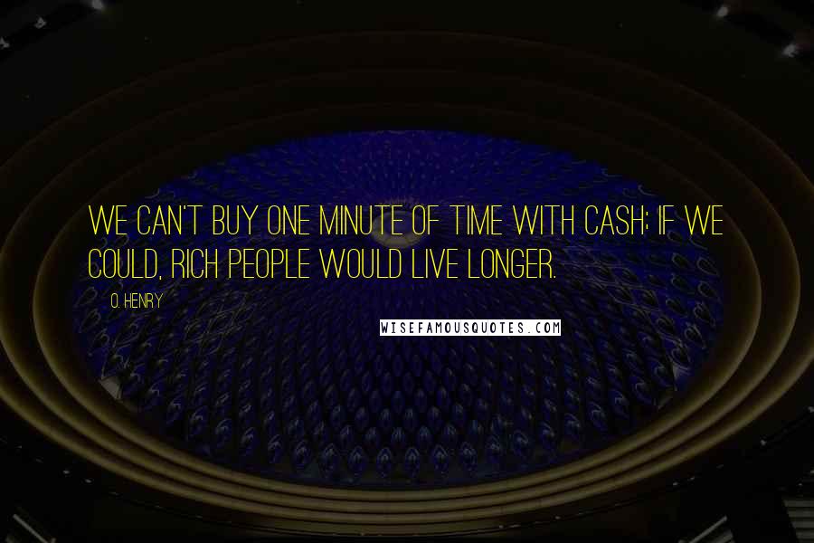 O. Henry Quotes: We can't buy one minute of time with cash; if we could, rich people would live longer.