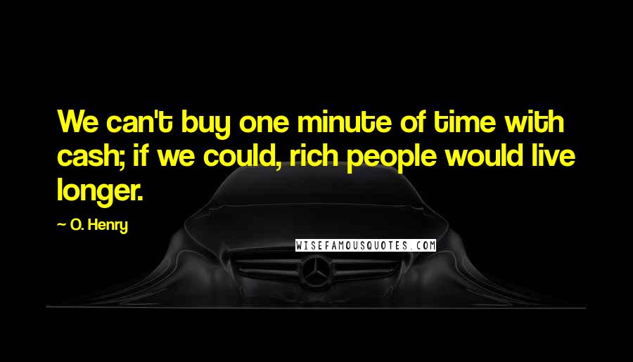 O. Henry Quotes: We can't buy one minute of time with cash; if we could, rich people would live longer.