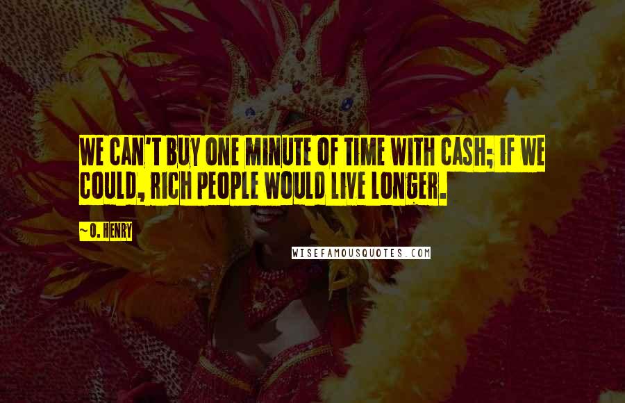 O. Henry Quotes: We can't buy one minute of time with cash; if we could, rich people would live longer.